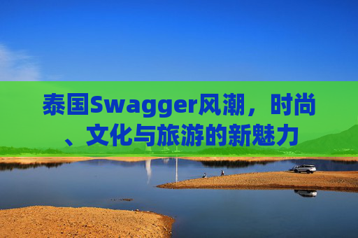 泰国Swagger风潮，时尚、文化与旅游的新魅力